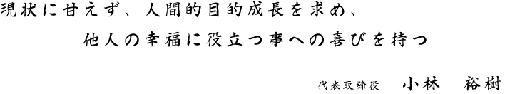 現状に甘えず、人間的目的成長を求め、他人の幸福に役立つ事への喜びを持つ 代表取締役 小林 裕樹